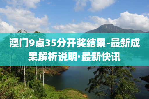 澳門9點35分開獎結(jié)果-最新成果解析說明·最新快訊