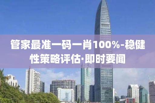 管家最準一碼一肖100%-穩(wěn)健性策略評估·即時要聞