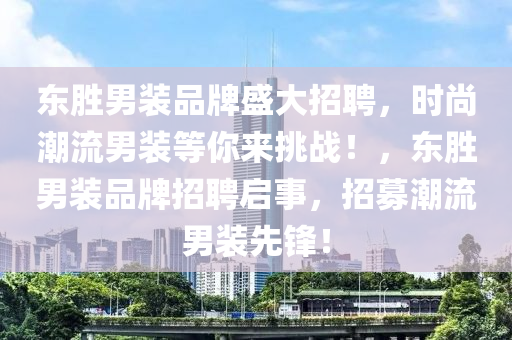 東勝男裝品牌盛大招聘，時(shí)尚潮流男裝等你來(lái)挑戰(zhàn)！，東勝男裝品牌招聘啟事，招募潮流男裝先鋒！