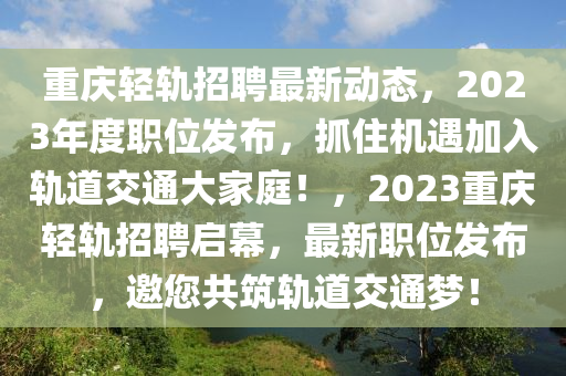 重慶輕軌招聘最新動(dòng)態(tài)，2023年度職位發(fā)布，抓住機(jī)遇加入軌道交通大家庭！，2023重慶輕軌招聘啟幕，最新職位發(fā)布，邀您共筑軌道交通夢(mèng)！