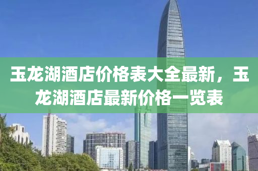 玉龍湖酒店價(jià)格表大全最新，玉龍湖酒店最新價(jià)格一覽表