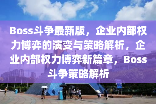 Boss斗爭最新版，企業(yè)內(nèi)部權(quán)力博弈的演變與策略解析，企業(yè)內(nèi)部權(quán)力博弈新篇章，Boss斗爭策略解析