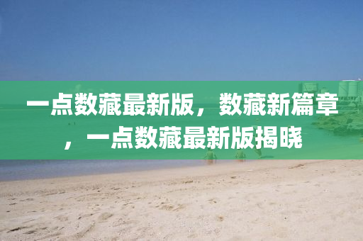一點(diǎn)數(shù)藏最新版，數(shù)藏新篇章，一點(diǎn)數(shù)藏最新版揭曉