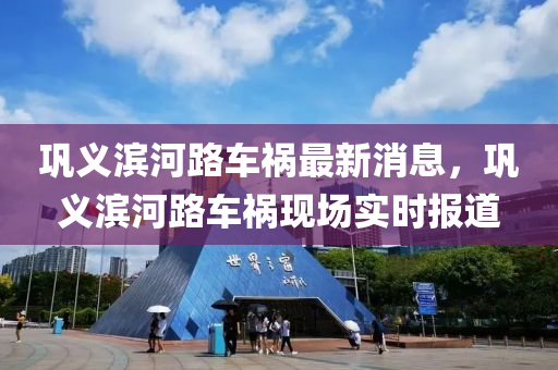 鞏義濱河路車禍最新消息，鞏義濱河路車禍現(xiàn)場(chǎng)實(shí)時(shí)報(bào)道