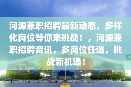 河源兼職招聘最新動態(tài)，多樣化崗位等你來挑戰(zhàn)！，河源兼職招聘資訊，多崗位任選，挑戰(zhàn)新機(jī)遇！