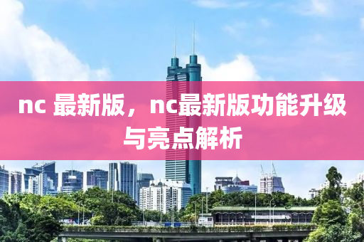 nc 最新版，nc最新版功能升級與亮點解析