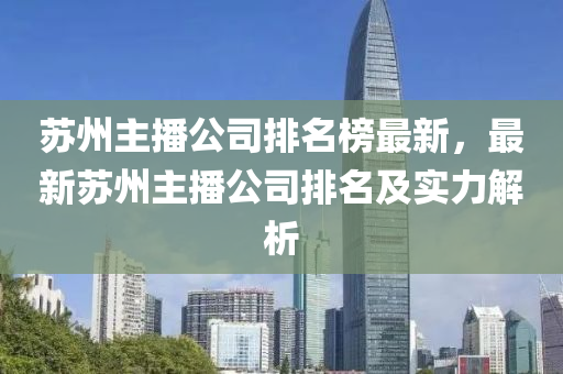 蘇州主播公司排名榜最新，最新蘇州主播公司排名及實(shí)力解析