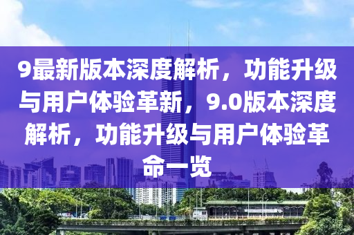 9最新版本深度解析，功能升級與用戶體驗革新，9.0版本深度解析，功能升級與用戶體驗革命一覽