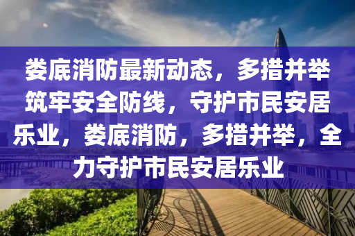 婁底消防最新動態(tài)，多措并舉筑牢安全防線，守護市民安居樂業(yè)，婁底消防，多措并舉，全力守護市民安居樂業(yè)