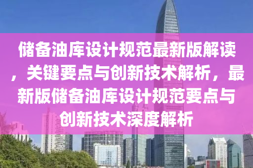儲(chǔ)備油庫設(shè)計(jì)規(guī)范最新版解讀，關(guān)鍵要點(diǎn)與創(chuàng)新技術(shù)解析，最新版儲(chǔ)備油庫設(shè)計(jì)規(guī)范要點(diǎn)與創(chuàng)新技術(shù)深度解析