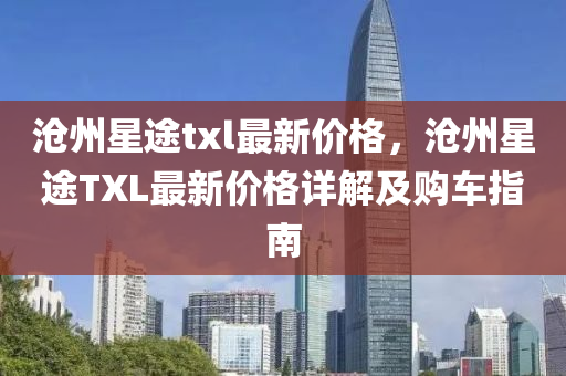 滄州星途txl最新價(jià)格，滄州星途TXL最新價(jià)格詳解及購(gòu)車指南
