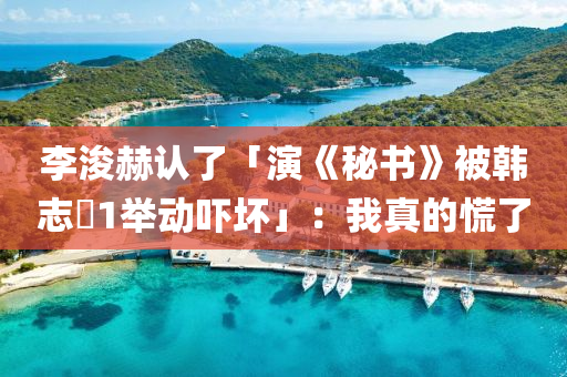李浚赫認(rèn)了「演《秘書》被韓志旼1舉動(dòng)嚇壞」：我真的慌了