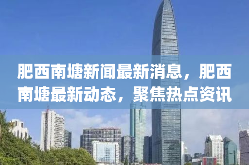 肥西南塘新聞最新消息，肥西南塘最新動態(tài)，聚焦熱點資訊