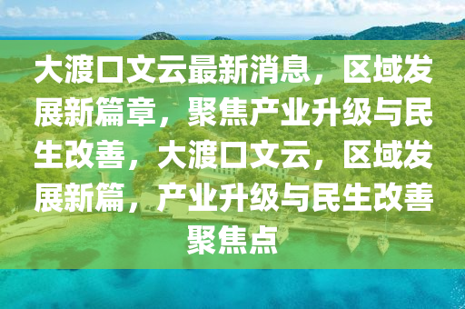 大渡口文云最新消息，區(qū)域發(fā)展新篇章，聚焦產(chǎn)業(yè)升級與民生改善，大渡口文云，區(qū)域發(fā)展新篇，產(chǎn)業(yè)升級與民生改善聚焦點