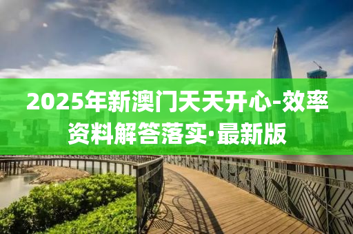 2025年新澳門天天開心-效率資料解答落實·最新版