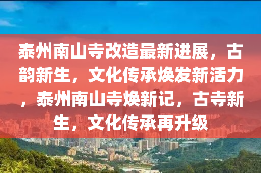 泰州南山寺改造最新進(jìn)展，古韻新生，文化傳承煥發(fā)新活力，泰州南山寺煥新記，古寺新生，文化傳承再升級(jí)