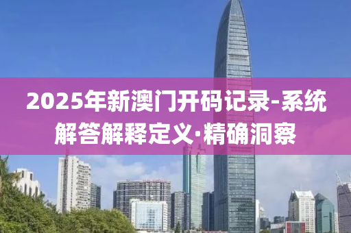 2025年新澳門開碼記錄-系統(tǒng)解答解釋定義·精確洞察