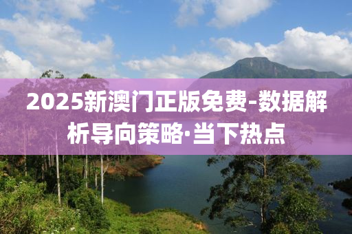 2025新澳門正版免費-數(shù)據(jù)解析導(dǎo)向策略·當(dāng)下熱點