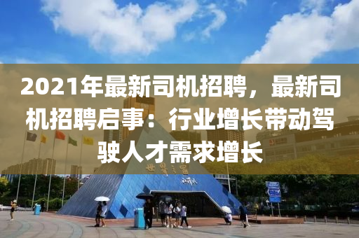 2021年最新司機招聘，最新司機招聘啟事：行業(yè)增長帶動駕駛?cè)瞬判枨笤鲩L