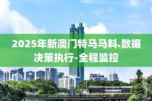2025年新澳門(mén)特馬馬料.數(shù)據(jù)決策執(zhí)行-全程監(jiān)控