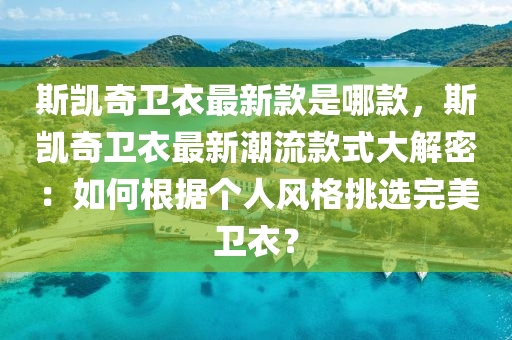 斯凱奇衛(wèi)衣最新款是哪款，斯凱奇衛(wèi)衣最新潮流款式大解密：如何根據(jù)個人風格挑選完美衛(wèi)衣？
