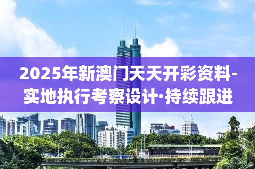 2025年新澳門天天開彩資料-實地執(zhí)行考察設(shè)計·持續(xù)跟進