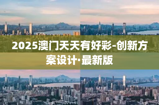 2025澳門天天有好彩-創(chuàng)新方案設(shè)計·最新版