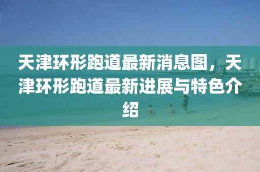 天津環(huán)形跑道最新消息圖，天津環(huán)形跑道最新進展與特色介紹