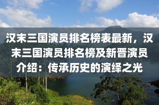 漢末三國(guó)演員排名榜表最新，漢末三國(guó)演員排名榜及新晉演員介紹：傳承歷史的演繹之光