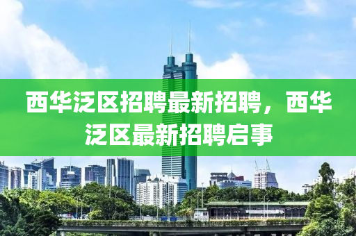 西華泛區(qū)招聘最新招聘，西華泛區(qū)最新招聘啟事