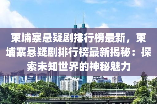 柬埔寨懸疑劇排行榜最新，柬埔寨懸疑劇排行榜最新揭秘：探索未知世界的神秘魅力