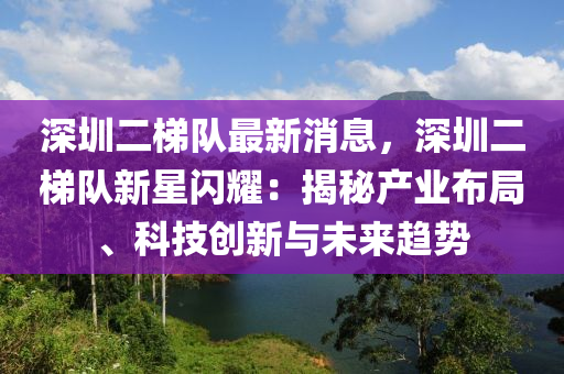 深圳二梯隊(duì)最新消息，深圳二梯隊(duì)新星閃耀：揭秘產(chǎn)業(yè)布局、科技創(chuàng)新與未來(lái)趨勢(shì)