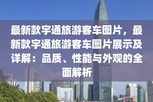 最新款宇通旅游客車圖片，最新款宇通旅游客車圖片展示及詳解：品質(zhì)、性能與外觀的全面解析