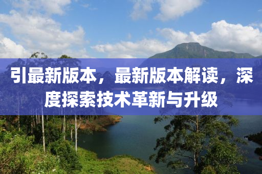 引最新版本，最新版本解讀，深度探索技術(shù)革新與升級