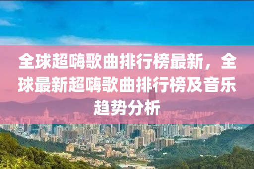 全球超嗨歌曲排行榜最新，全球最新超嗨歌曲排行榜及音樂趨勢分析