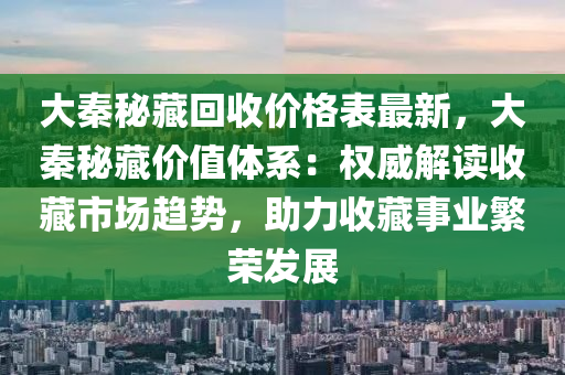大秦秘藏回收價格表最新，大秦秘藏價值體系：權(quán)威解讀收藏市場趨勢，助力收藏事業(yè)繁榮發(fā)展