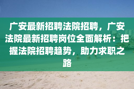 廣安最新招聘法院招聘，廣安法院最新招聘崗位全面解析：把握法院招聘趨勢，助力求職之路