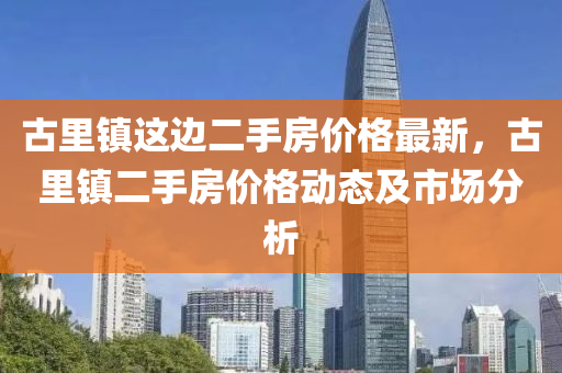 古里鎮(zhèn)這邊二手房價格最新，古里鎮(zhèn)二手房價格動態(tài)及市場分析
