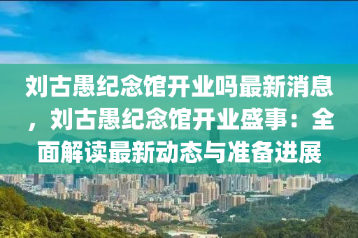 劉古愚紀(jì)念館開業(yè)嗎最新消息，劉古愚紀(jì)念館開業(yè)盛事：全面解讀最新動態(tài)與準(zhǔn)備進(jìn)展