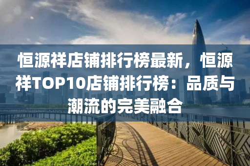 恒源祥店鋪排行榜最新，恒源祥TOP10店鋪排行榜：品質(zhì)與潮流的完美融合
