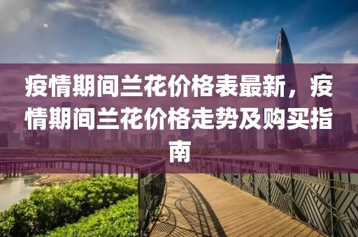 疫情期間蘭花價格表最新，疫情期間蘭花價格走勢及購買指南
