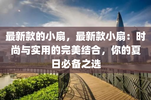 最新款的小扇，最新款小扇：時尚與實用的完美結(jié)合，你的夏日必備之選