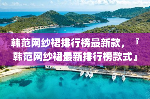 韓范網(wǎng)紗裙排行榜最新款，『韓范網(wǎng)紗裙最新排行榜款式』
