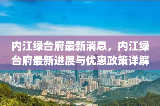 內(nèi)江綠臺府最新消息，內(nèi)江綠臺府最新進(jìn)展與優(yōu)惠政策詳解