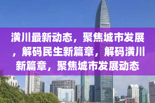 潢川最新動態(tài)，聚焦城市發(fā)展，解碼民生新篇章，解碼潢川新篇章，聚焦城市發(fā)展動態(tài)