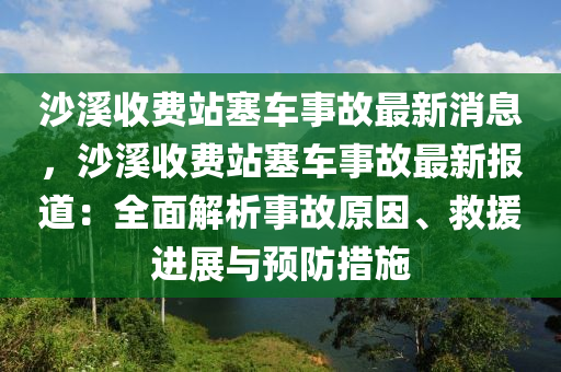 沙溪收費站塞車事故最新消息，沙溪收費站塞車事故最新報道：全面解析事故原因、救援進展與預防措施