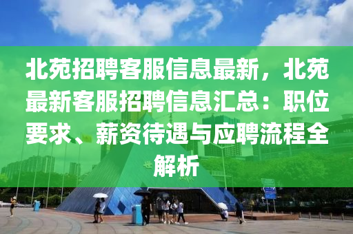 北苑招聘客服信息最新，北苑最新客服招聘信息匯總：職位要求、薪資待遇與應聘流程全解析