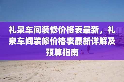 禮泉車間裝修價格表最新，禮泉車間裝修價格表最新詳解及預算指南