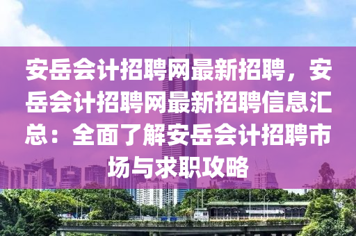 安岳會(huì)計(jì)招聘網(wǎng)最新招聘，安岳會(huì)計(jì)招聘網(wǎng)最新招聘信息匯總：全面了解安岳會(huì)計(jì)招聘市場(chǎng)與求職攻略
