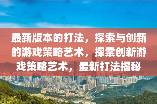 最新版本的打法，探索與創(chuàng)新的游戲策略藝術(shù)，探索創(chuàng)新游戲策略藝術(shù)，最新打法揭秘